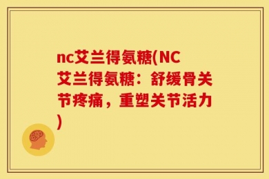 nc艾兰得氨糖(NC艾兰得氨糖：舒缓骨关节疼痛，重塑关节活力)