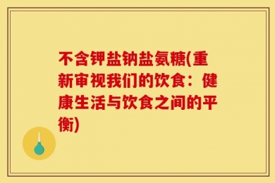 不含钾盐钠盐氨糖(重新审视我们的饮食：健康生活与饮食之间的平衡)