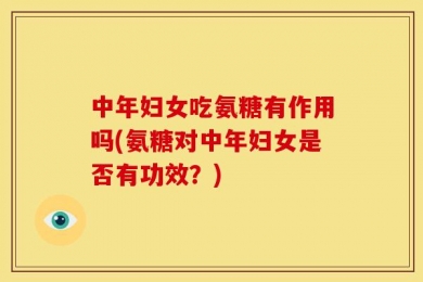 中年妇女吃氨糖有作用吗(氨糖对中年妇女是否有功效？)
