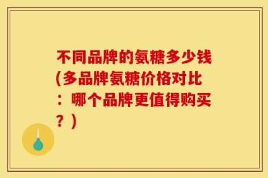 不同品牌的氨糖多少钱(多品牌氨糖价格对比：哪个品牌更值得购买？)
