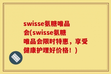 swisse氨糖唯品会(swisse氨糖唯品会限时特惠，享受健康护理好价格！)