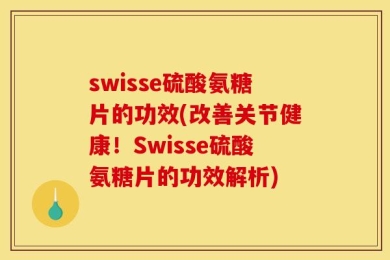 swisse硫酸氨糖片的功效(改善关节健康！Swisse硫酸氨糖片的功效解析)