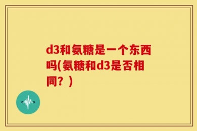 d3和氨糖是一个东西吗(氨糖和d3是否相同？)