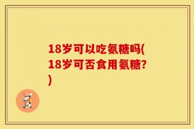 18岁可以吃氨糖吗(18岁可否食用氨糖？)