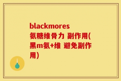 blackmores氨糖维骨力 副作用(黑m氨+维 避免副作用)