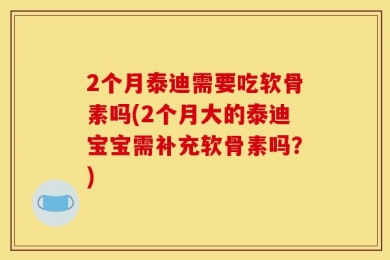 2个月泰迪需要吃软骨素吗(2个月大的泰迪宝宝需补充软骨素吗？)