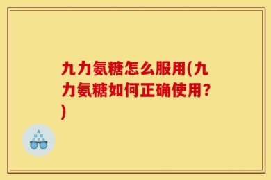 九力氨糖怎么服用(九力氨糖如何正确使用？)