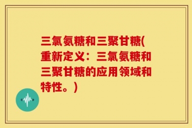 三氯氨糖和三聚甘糖(重新定义：三氯氨糖和三聚甘糖的应用领域和特性。)
