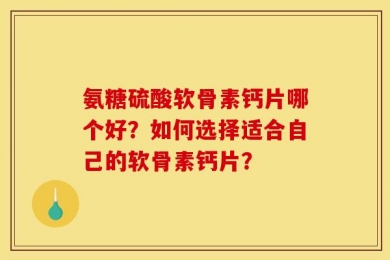 氨糖硫酸软骨素钙片哪个好？如何选择适合自己的软骨素钙片？