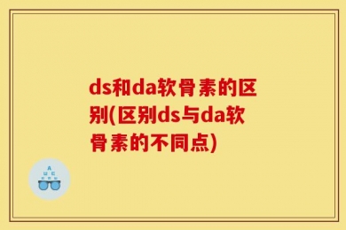 ds和da软骨素的区别(区别ds与da软骨素的不同点)