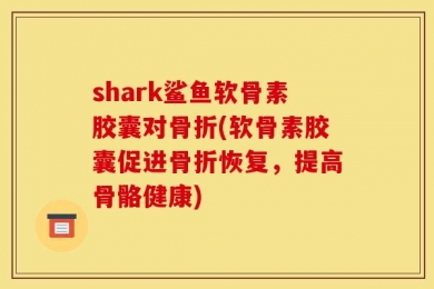 shark鲨鱼软骨素胶囊对骨折(软骨素胶囊促进骨折恢复，提高骨骼健康)