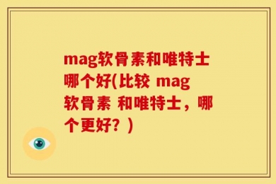 mag软骨素和唯特士哪个好(比较 mag软骨素 和唯特士，哪个更好？)