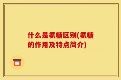 什么是氨糖区别(氨糖的作用及特点简介)