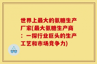 世界上最大的氨糖生产厂家(最大氨糖生产商：一探行业巨头的生产工艺和市场竞争力)