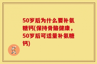 50岁后为什么要补氨糖钙(保持骨骼健康，50岁后可适量补氨糖钙)