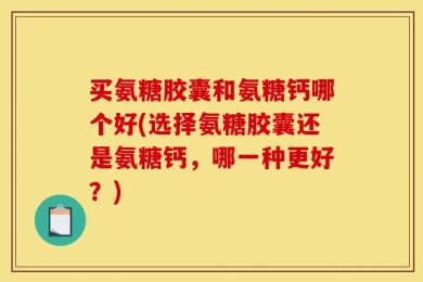 买氨糖胶囊和氨糖钙哪个好(选择氨糖胶囊还是氨糖钙，哪一种更好？)
