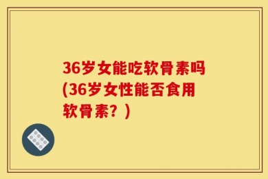 36岁女能吃软骨素吗(36岁女性能否食用软骨素？)