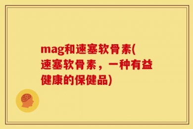 mag和速塞软骨素(速塞软骨素，一种有益健康的保健品)