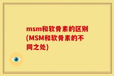 msm和软骨素的区别(MSM和软骨素的不同之处)