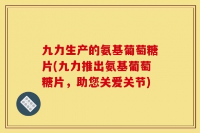九力生产的氨基葡萄糖片(九力推出氨基葡萄糖片，助您关爱关节)