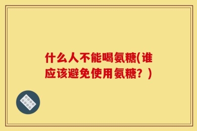 什么人不能喝氨糖(谁应该避免使用氨糖？)
