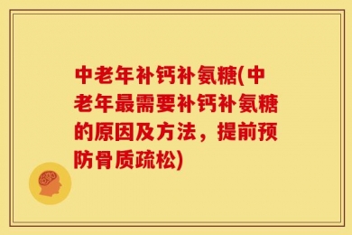 中老年补钙补氨糖(中老年最需要补钙补氨糖的原因及方法，提前预防骨质疏松)