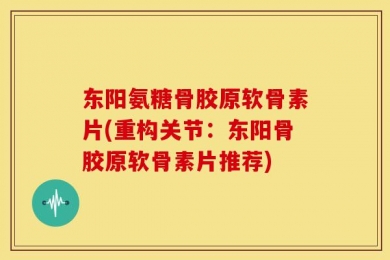 东阳氨糖骨胶原软骨素片(重构关节：东阳骨胶原软骨素片推荐)