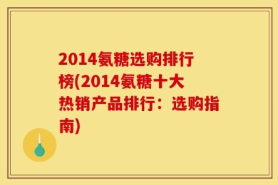 2014氨糖选购排行榜(2014氨糖十大热销产品排行：选购指南)