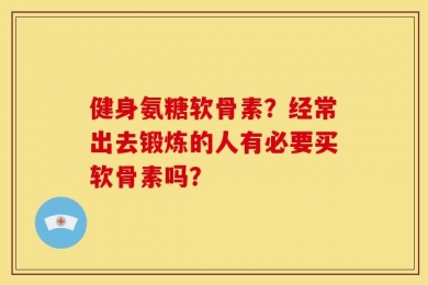 健身氨糖软骨素？经常出去锻炼的人有必要买软骨素吗？