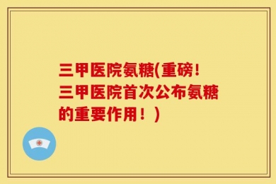 三甲医院氨糖(重磅！三甲医院首次公布氨糖的重要作用！)