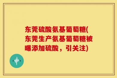 东莞硫酸氨基葡萄糖(东莞生产氨基葡萄糖被曝添加硫酸，引关注)
