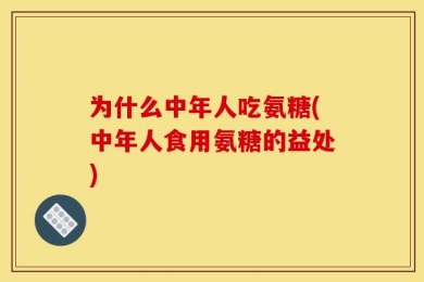 为什么中年人吃氨糖(中年人食用氨糖的益处)