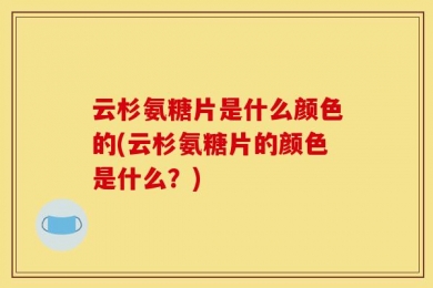 云杉氨糖片是什么颜色的(云杉氨糖片的颜色是什么？)