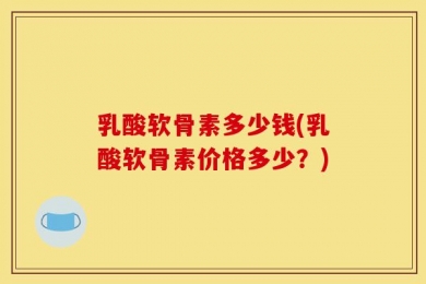 乳酸软骨素多少钱(乳酸软骨素价格多少？)