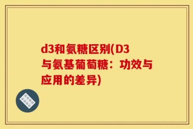 d3和氨糖区别(D3与氨基葡萄糖：功效与应用的差异)