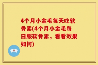 4个月小金毛每天吃软骨素(4个月小金毛每日服软骨素，看看效果如何)