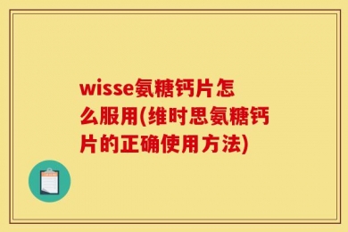 wisse氨糖钙片怎么服用(维时思氨糖钙片的正确使用方法)