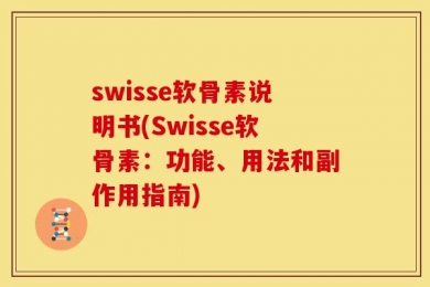 swisse软骨素说明书(Swisse软骨素：功能、用法和副作用指南)