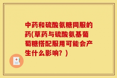 中药和硫酸氨糖同服的药(草药与硫酸氨基葡萄糖搭配服用可能会产生什么影响？)