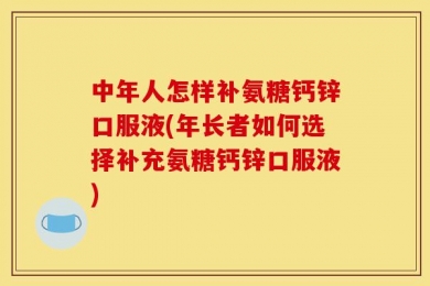 中年人怎样补氨糖钙锌口服液(年长者如何选择补充氨糖钙锌口服液)