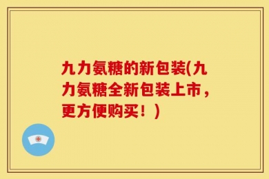 九力氨糖的新包装(九力氨糖全新包装上市，更方便购买！)