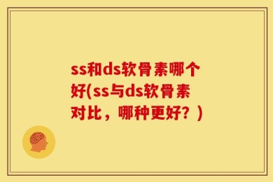 ss和ds软骨素哪个好(ss与ds软骨素对比，哪种更好？)