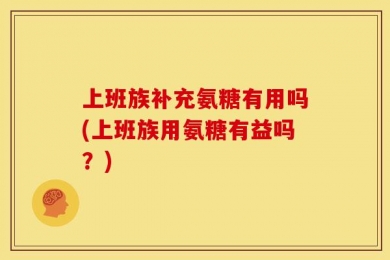上班族补充氨糖有用吗(上班族用氨糖有益吗？)