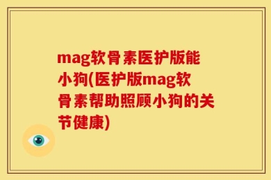 mag软骨素医护版能小狗(医护版mag软骨素帮助照顾小狗的关节健康)