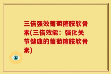 三倍强效葡萄糖胺软骨素(三倍效能：强化关节健康的葡萄糖胺软骨素)