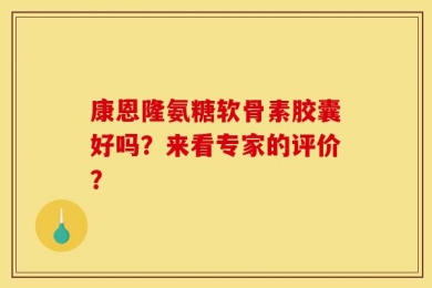 康恩隆氨糖软骨素胶囊好吗？来看专家的评价？