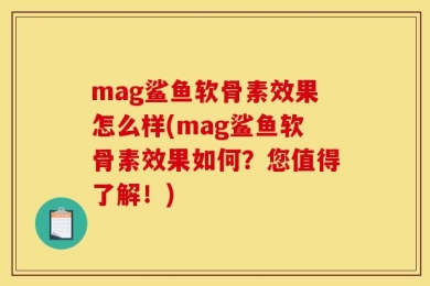 mag鲨鱼软骨素效果怎么样(mag鲨鱼软骨素效果如何？您值得了解！)