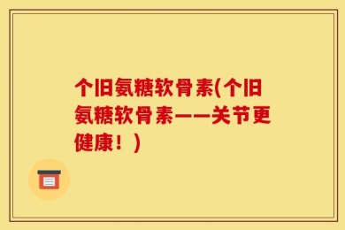 个旧氨糖软骨素(个旧氨糖软骨素——关节更健康！)