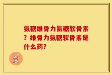 氨糖维骨力氨糖软骨素？维骨力氨糖软骨素是什么药？