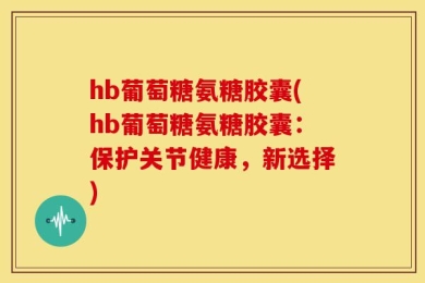 hb葡萄糖氨糖胶囊(hb葡萄糖氨糖胶囊：保护关节健康，新选择)